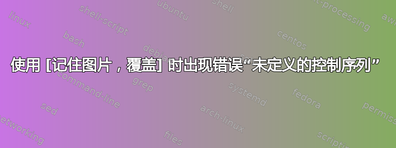 使用 [记住图片，覆盖] 时出现错误“未定义的控制序列”