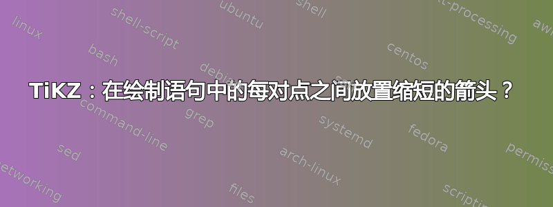 TiKZ：在绘制语句中的每对点之间放置缩短的箭头？