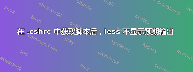 在 .cshrc 中获取脚本后，less 不显示预期输出