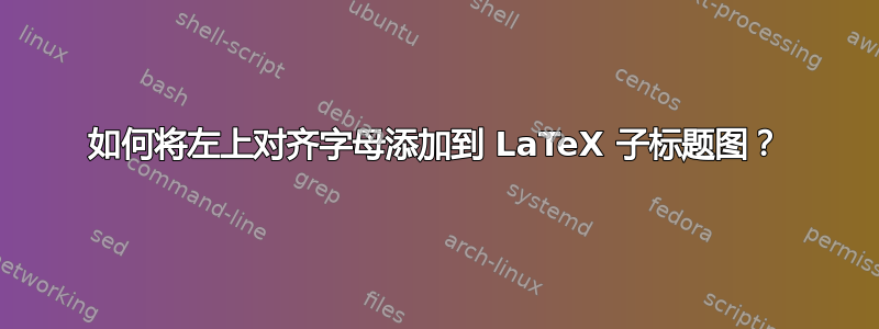 如何将左上对齐字母添加到 LaTeX 子标题图？