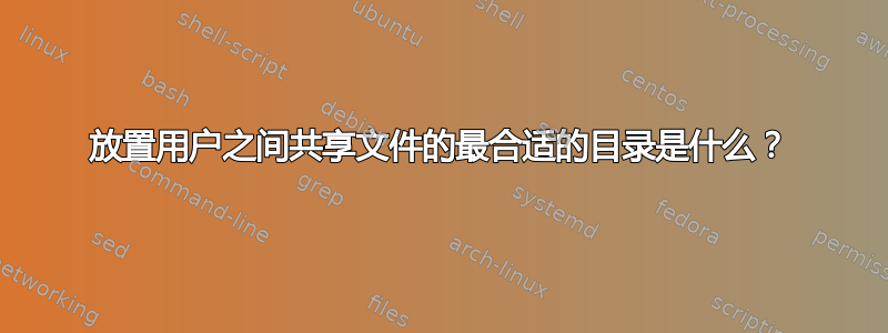 放置用户之间共享文件的最合适的目录是什么？