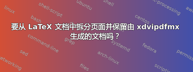 要从 LaTeX 文档中拆分页面并保留由 xdvipdfmx 生成的文档吗？