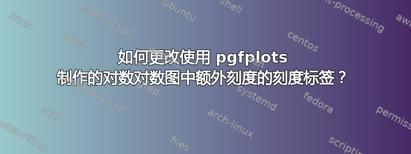 如何更改使用 pgfplots 制作的对数对数图中额外刻度的刻度标签？