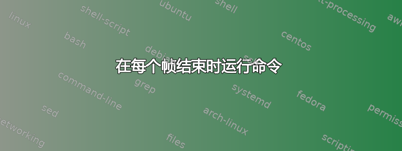 在每个帧结束时运行命令