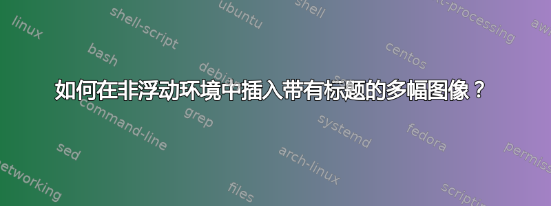 如何在非浮动环境中插入带有标题的多幅图像？