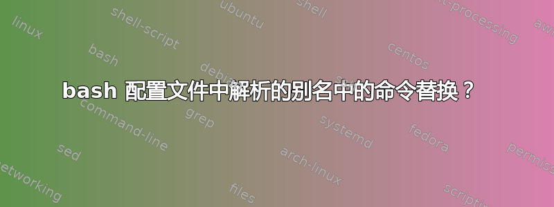 bash 配置文件中解析的别名中的命令替换？ 