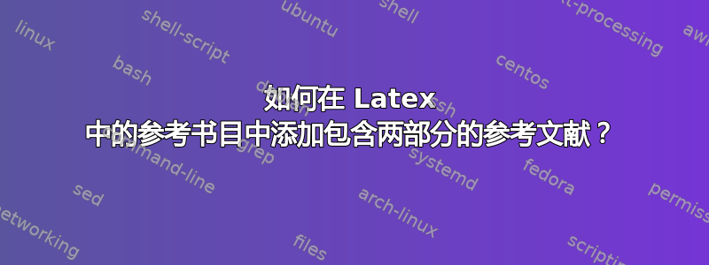 如何在 Latex 中的参考书目中添加包含两部分的参考文献？