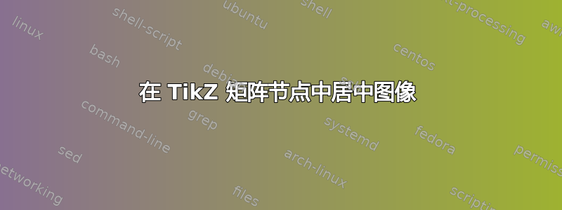 在 TikZ 矩阵节点中居中图像