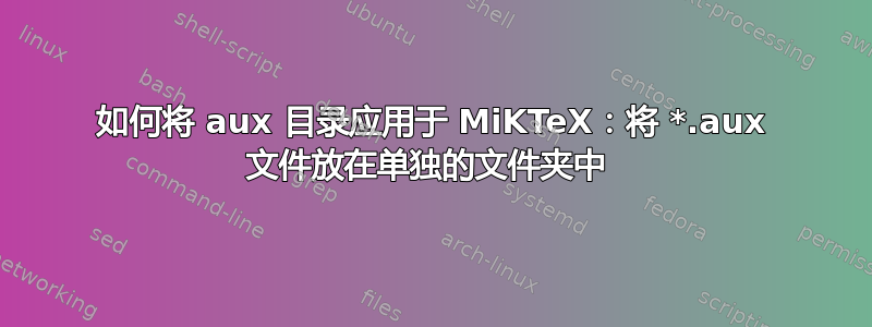 如何将 aux 目录应用于 MiKTeX：将 *.aux 文件放在单独的文件夹中 