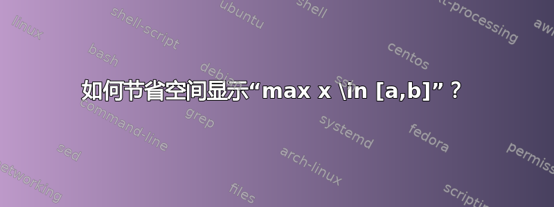 如何节省空间显示“max x \in [a,b]”？