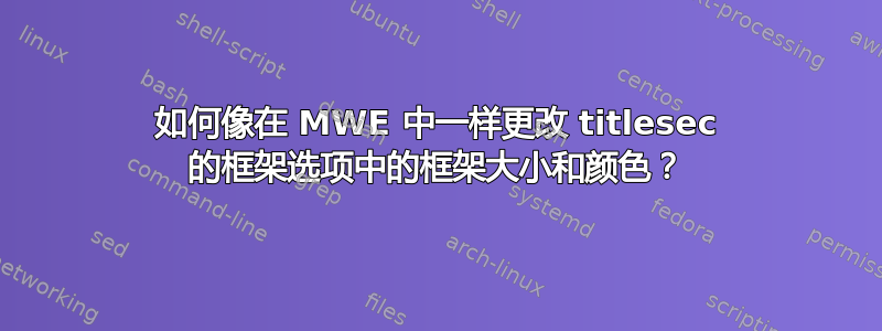 如何像在 MWE 中一样更改 titlesec 的框架选项中的框架大小和颜色？