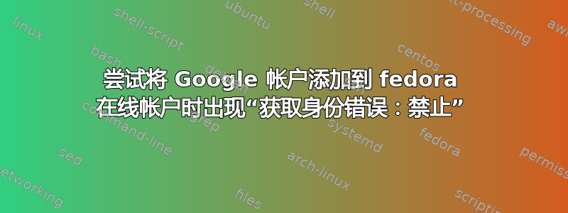 尝试将 Google 帐户添加到 fedora 在线帐户时出现“获取身份错误：禁止”