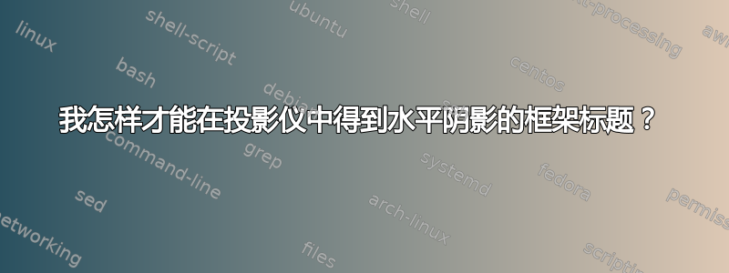 我怎样才能在投影仪中得到水平阴影的框架标题？