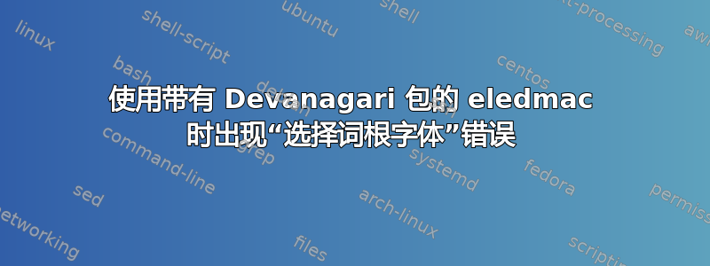 使用带有 Devanagari 包的 eledmac 时出现“选择词根字体”错误