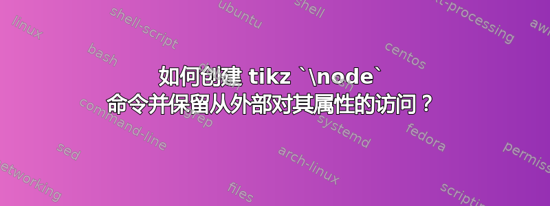 如何创建 tikz `\node` 命令并保留从外部对其属性的访问？