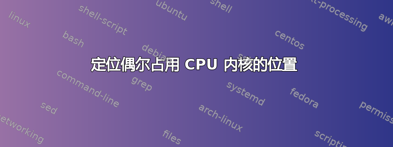 定位偶尔占用 CPU 内核的位置