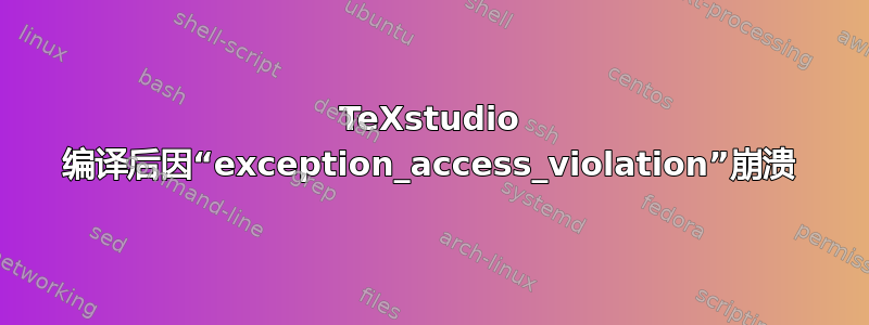 TeXstudio 编译后因“exception_access_violation”崩溃