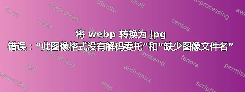 将 webp 转换为 jpg 错误：“此图像格式没有解码委托”和“缺少图像文件名”