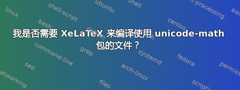 我是否需要 XeLaTeX 来编译使用 unicode-math 包的文件？