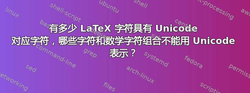 有多少 LaTeX 字符具有 Unicode 对应字符，哪些字符和数学字符组合不能用 Unicode 表示？