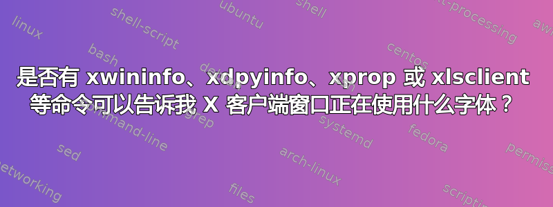 是否有 xwininfo、xdpyinfo、xprop 或 xlsclient 等命令可以告诉我 X 客户端窗口正在使用什么字体？