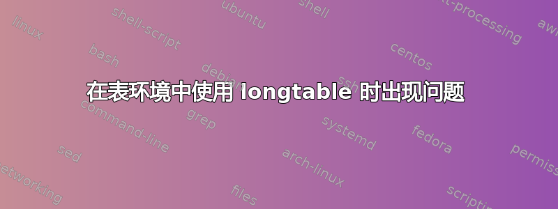 在表环境中使用 longtable 时出现问题