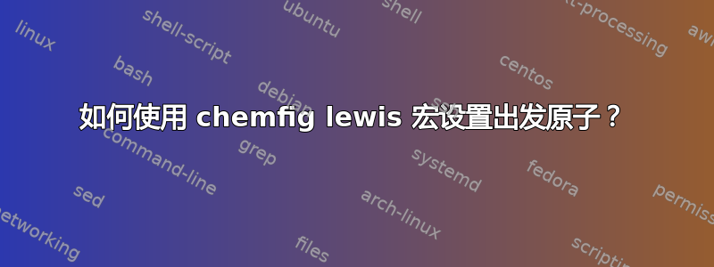 如何使用 chemfig lewis 宏设置出发原子？