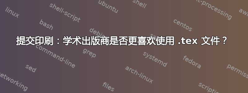 提交印刷：学术出版商是否更喜欢使用 .tex 文件？