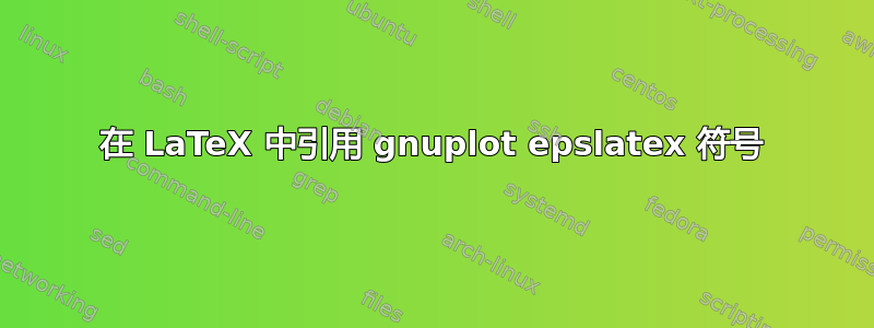 在 LaTeX 中引用 gnuplot epslatex 符号