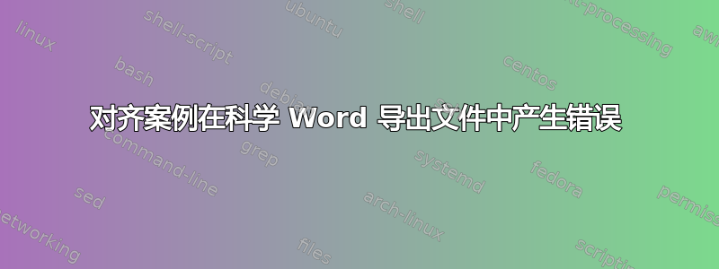 对齐案例在科学 Word 导出文件中产生错误