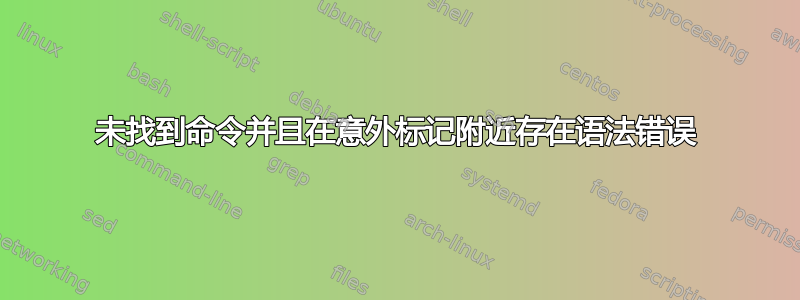 未找到命令并且在意外标记附近存在语法错误