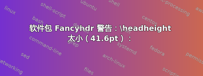 软件包 Fancyhdr 警告：\headheight 太小（41.6pt）：