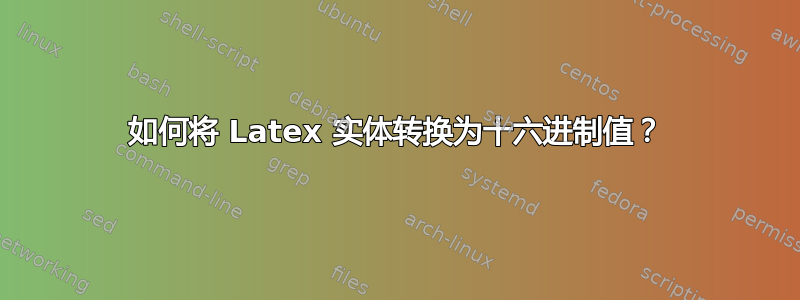 如何将 Latex 实体转换为十六进制值？