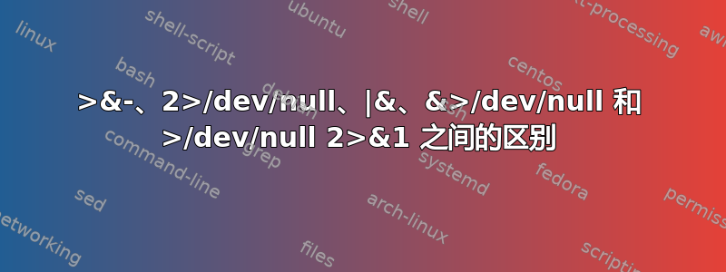 2>&-、2>/dev/null、|&、&>/dev/null 和 >/dev/null 2>&1 之间的区别