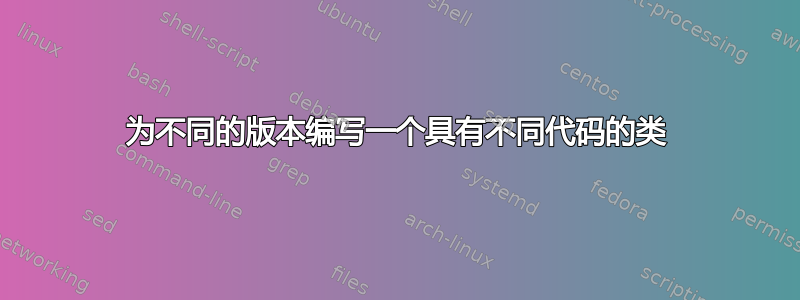 为不同的版本编写一个具有不同代码的类