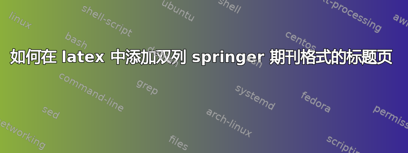 如何在 latex 中添加双列 springer 期刊格式的标题页 