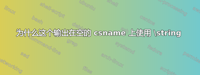 为什么这个输出在空的 csname 上使用 \string