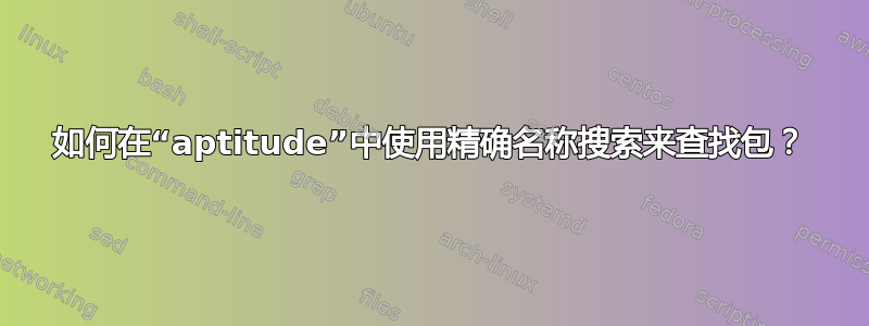 如何在“aptitude”中使用精确名称搜索来查找包？