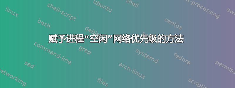 赋予进程“空闲”网络优先级的方法