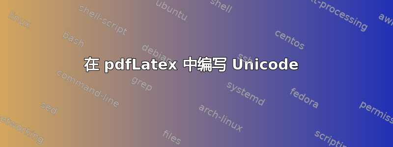 在 pdfLatex 中编写 Unicode 