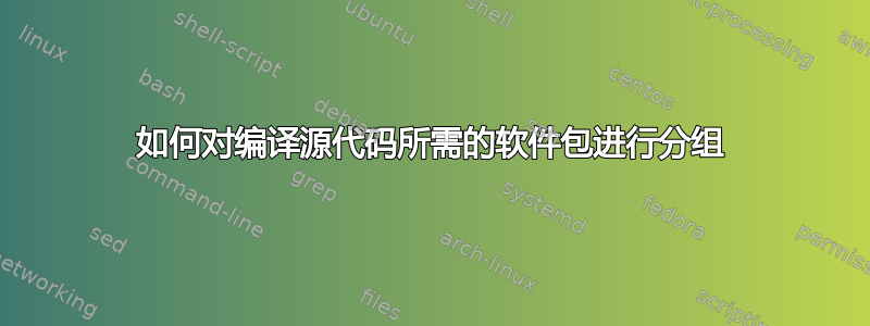 如何对编译源代码所需的软件包进行分组