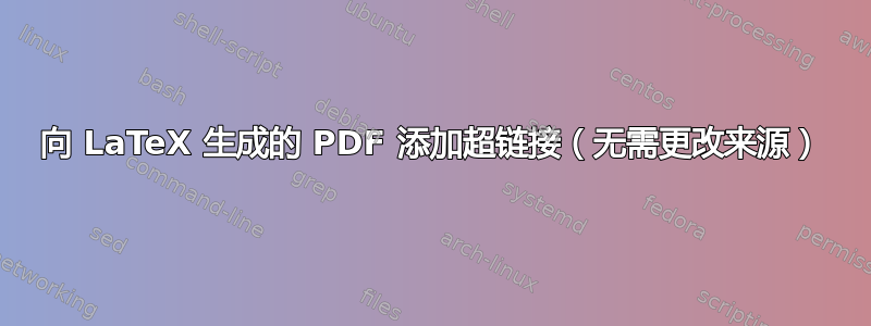 向 LaTeX 生成的 PDF 添加超链接（无需更改来源）