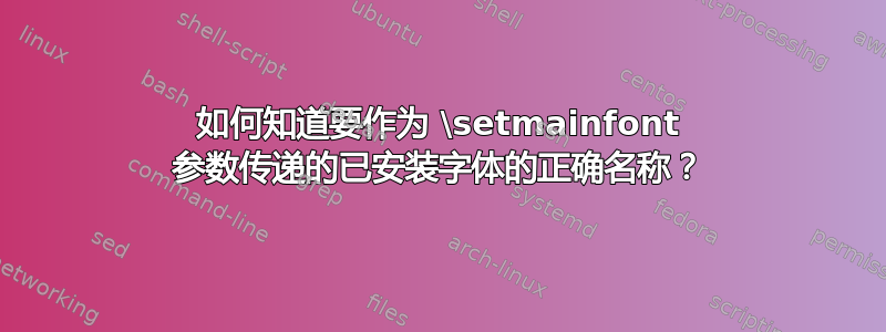 如何知道要作为 \setmainfont 参数传递的已安装字体的正确名称？