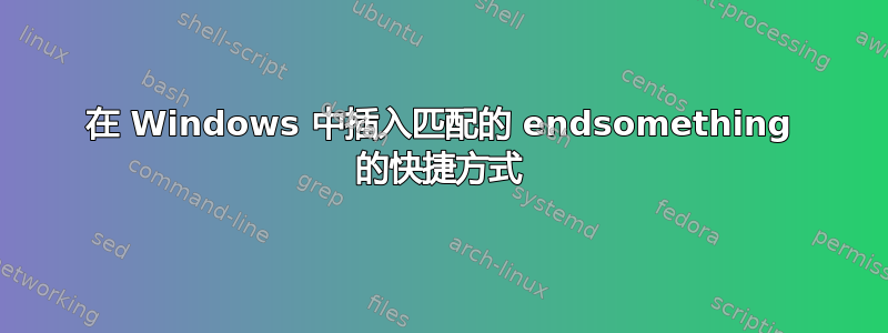 在 Windows 中插入匹配的 endsomething 的快捷方式