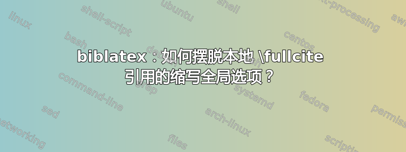 biblatex：如何摆脱本地 \fullcite 引用的缩写全局选项？