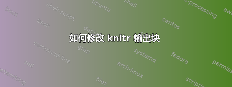 如何修改 knitr 输出块