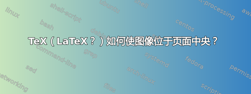 TeX（LaTeX？）如何使图像位于页面中央？