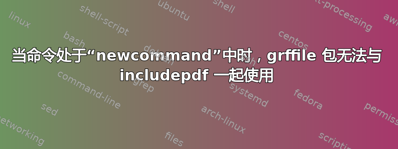 当命令处于“newcommand”中时，grffile 包无法与 includepdf 一起使用