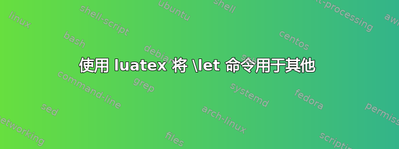 使用 luatex 将 \let 命令用于其他