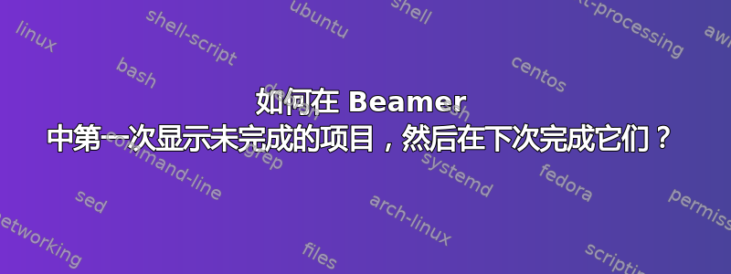 如何在 Beamer 中第一次显示未完成的项目，然后在下次完成它们？